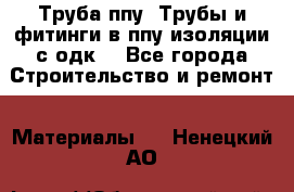 Труба ппу. Трубы и фитинги в ппу изоляции с одк. - Все города Строительство и ремонт » Материалы   . Ненецкий АО